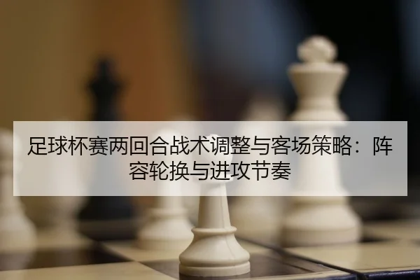 足球杯赛两回合战术调整与客场策略：阵容轮换与进攻节奏